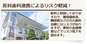 医院併設で連携で治療リスクを軽減!医院と併設しておりますので、循環器疾患、糖尿病などの方の歯科治療にはリスクがありますが、事前の血液検査などでリスク低下を望めます。