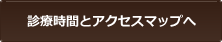 診療時間とアクセスマップへ