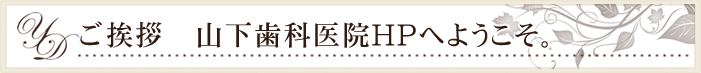 ご挨拶 山下歯科医院HPへようこそ。