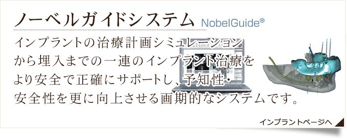 ノーベルガイドシステム インプラントの治療計画シミュレーションから埋入までの一連のインプラント治療をより安全で正確にサポートし、予知性・安全性を更に向上させる画期的なシステムです。